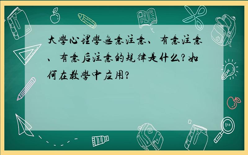 大学心理学无意注意、有意注意、有意后注意的规律是什么?如何在教学中应用?