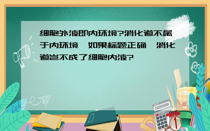 细胞外液即内环境?消化道不属于内环境,如果标题正确,消化道岂不成了细胞内液?