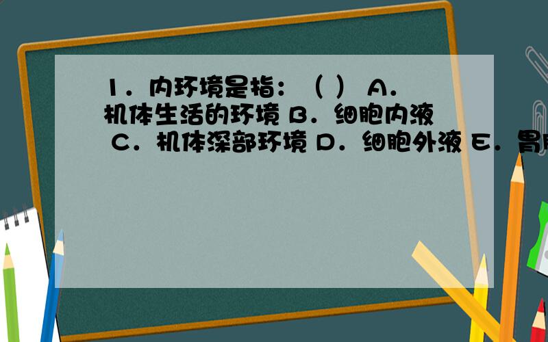 1．内环境是指：（ ） A．机体生活的环境 B．细胞内液 C．机体深部环境 D．细胞外液 E．胃肠道希望大家帮我做做这些题!