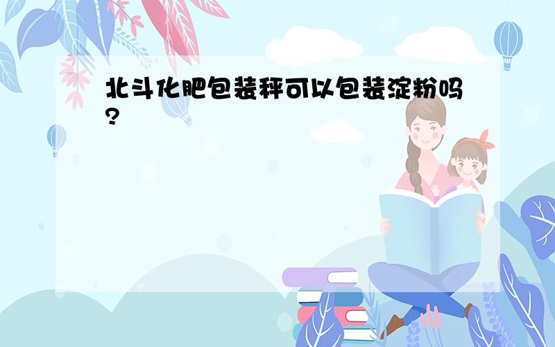 北斗化肥包装秤可以包装淀粉吗?