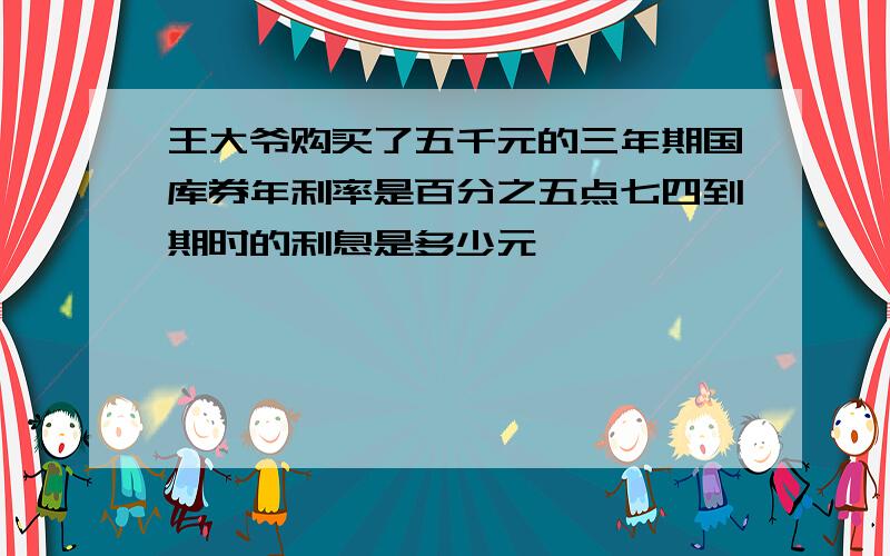 王大爷购买了五千元的三年期国库券年利率是百分之五点七四到期时的利息是多少元