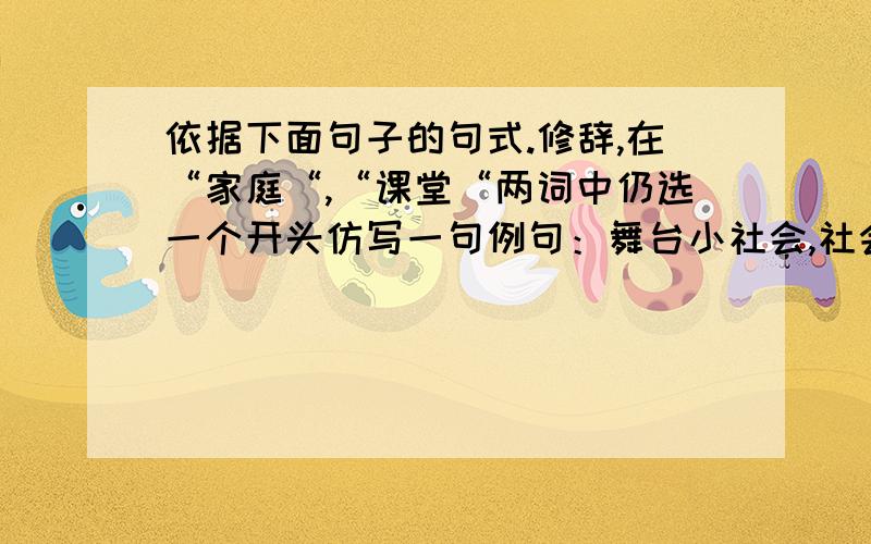 依据下面句子的句式.修辞,在“家庭“,“课堂“两词中仍选一个开头仿写一句例句：舞台小社会,社会大舞台,演尽人间悲欢离合,万千气象