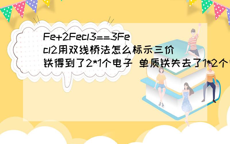 Fe+2Fecl3==3Fecl2用双线桥法怎么标示三价铁得到了2*1个电子 单质铁失去了1*2个电子why