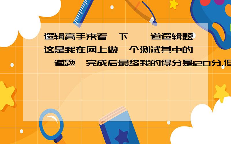 逻辑高手来看一下,一道逻辑题这是我在网上做一个测试其中的一道题,完成后最终我的得分是120分.但是他没有标准答案,也没有告诉我哪些做错了,而且不能重新测试.感觉很郁闷,所以我打算把