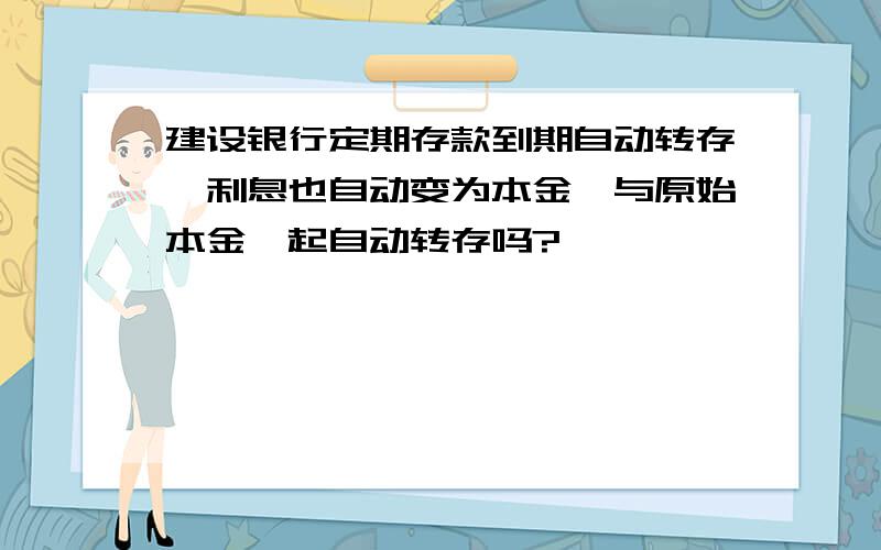 建设银行定期存款到期自动转存,利息也自动变为本金,与原始本金一起自动转存吗?