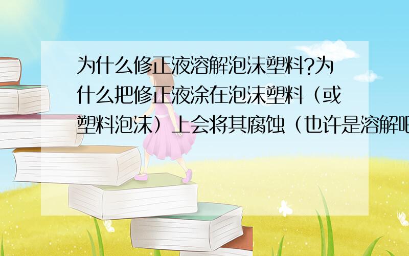 为什么修正液溶解泡沫塑料?为什么把修正液涂在泡沫塑料（或塑料泡沫）上会将其腐蚀（也许是溶解吧）?