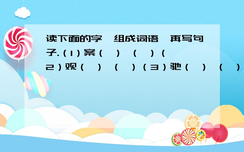 读下面的字,组成词语,再写句子.（1）案（ ） （ ）（2）观（ ） （ ）（3）驰（ ） （ ）（4）聪（ ） （ ）（5）煮（ ） （ ）（6）闯（ ） （ ）