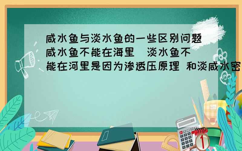 咸水鱼与淡水鱼的一些区别问题咸水鱼不能在海里  淡水鱼不能在河里是因为渗透压原理 和淡咸水密度问题. 那海鱼的肉比较结实,淡水鱼的肉比较软嫩 是不是和这个渗透压原理有关系? 求科