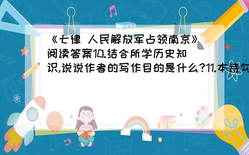 《七律 人民解放军占领南京》阅读答案10.结合所学历史知识,说说作者的写作目的是什么?11.本诗勾画了几幅精彩的画面,请用简洁的语言概括其中的一幅,并谈谈你的感受.12.毛泽东诗句善于用