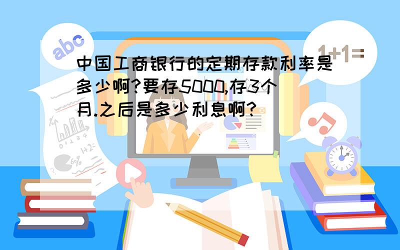 中国工商银行的定期存款利率是多少啊?要存5000,存3个月.之后是多少利息啊?