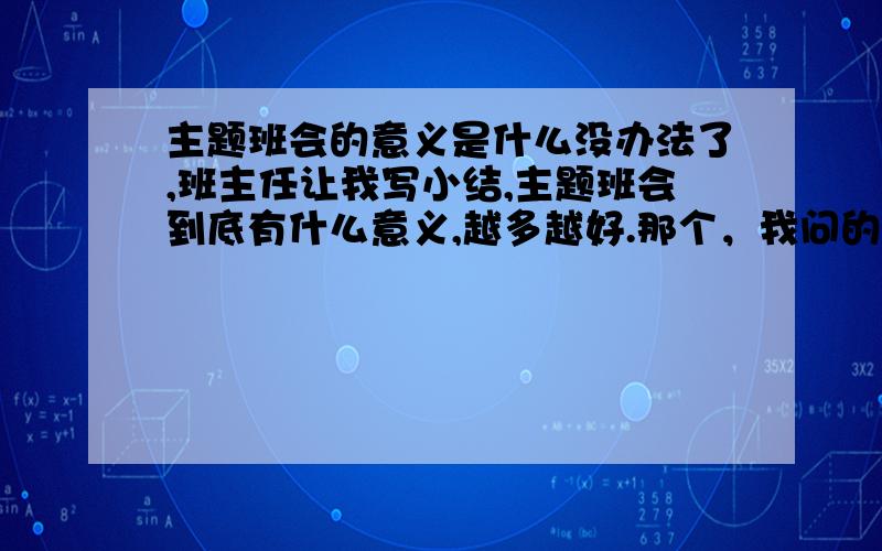 主题班会的意义是什么没办法了,班主任让我写小结,主题班会到底有什么意义,越多越好.那个，我问的是意义，不是怎么评价