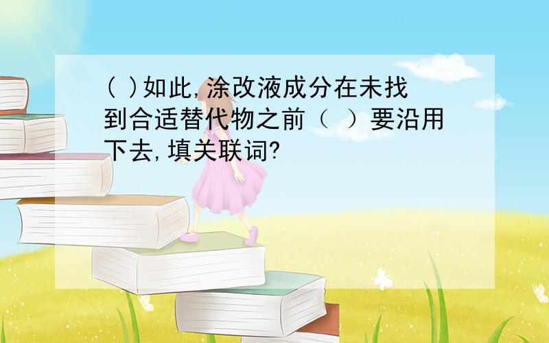 ( )如此,涂改液成分在未找到合适替代物之前（ ）要沿用下去,填关联词?