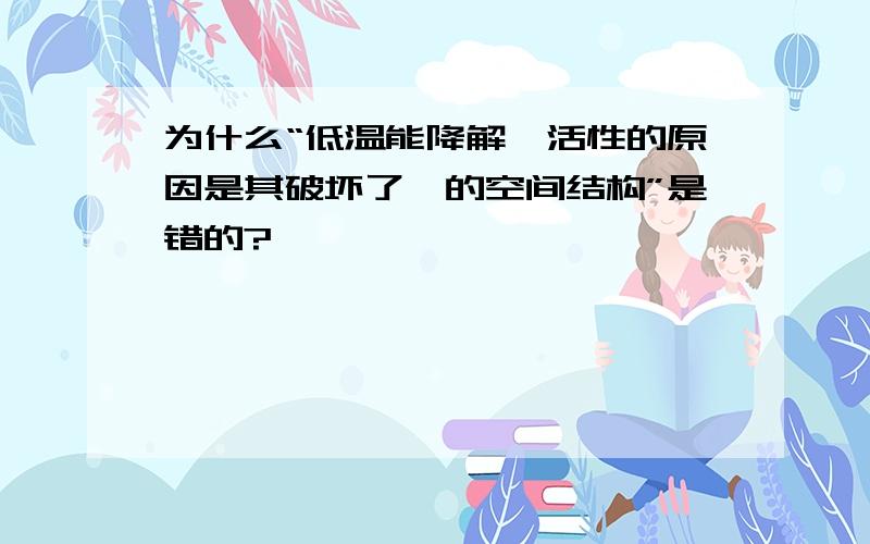 为什么“低温能降解酶活性的原因是其破坏了酶的空间结构”是错的?