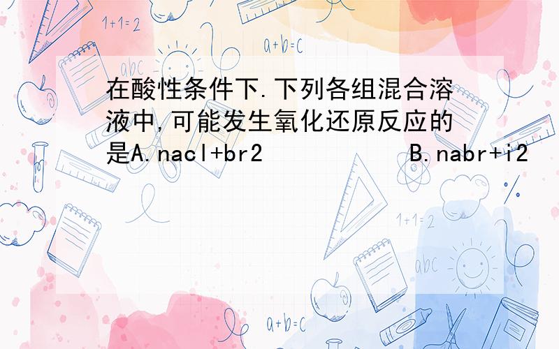 在酸性条件下.下列各组混合溶液中,可能发生氧化还原反应的是A.nacl+br2           B.nabr+i2   C.kbro3+cl2D.kclo3+cl2讲解。。