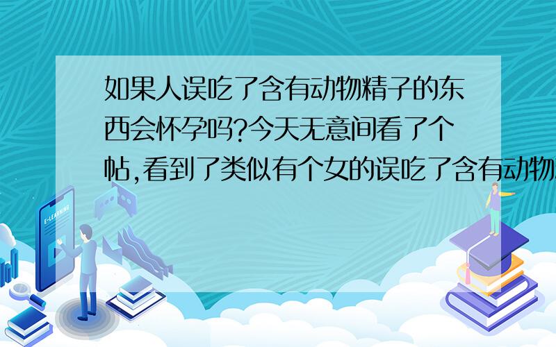 如果人误吃了含有动物精子的东西会怀孕吗?今天无意间看了个帖,看到了类似有个女的误吃了含有动物精子而怀孕的内容,就想知道可不可能!