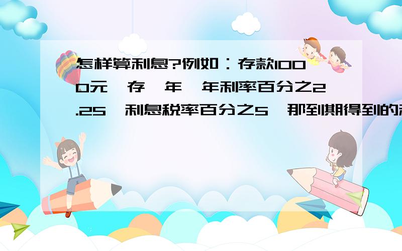 怎样算利息?例如：存款1000元,存一年,年利率百分之2.25,利息税率百分之5,那到期得到的利息多少?