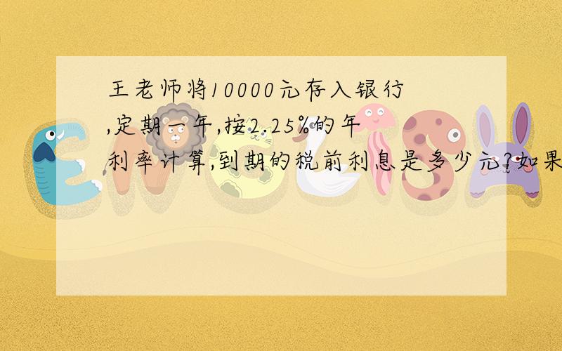 王老师将10000元存入银行,定期一年,按2.25%的年利率计算,到期的税前利息是多少元?如果到期支付利息税,则该银行所支付利息税的百分率是多少?