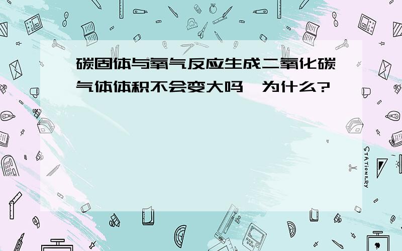 碳固体与氧气反应生成二氧化碳气体体积不会变大吗,为什么?