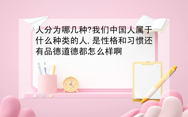 人分为哪几种?我们中国人属于什么种类的人,是性格和习惯还有品德道德都怎么样啊