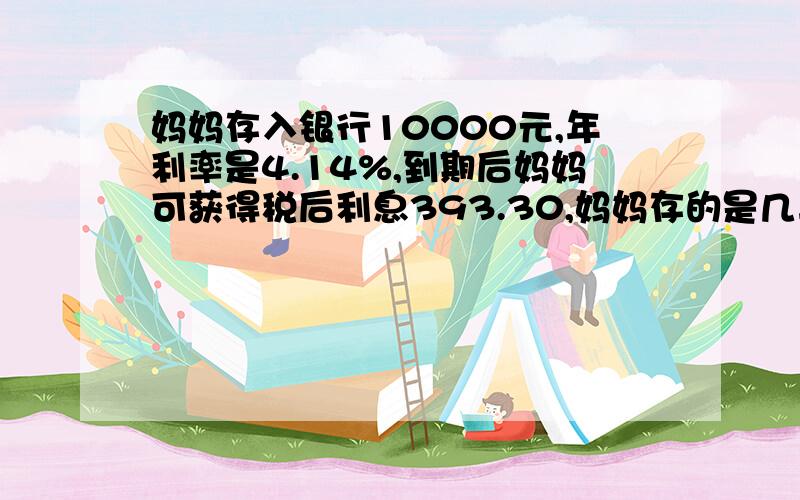 妈妈存入银行10000元,年利率是4.14%,到期后妈妈可获得税后利息393.30,妈妈存的是几年期存款?