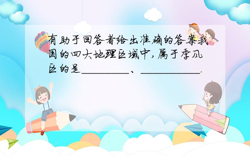 有助于回答者给出准确的答案我国的四大地理区域中,属于季风区的是________、__________.