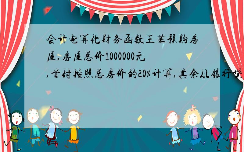 会计电算化财务函数王某预购房屋,房屋总价1000000元,首付按照总房价的20%计算,其余从银行贷款,年利率为6.25%,分20年还清,假定还款方式为等额还款,1、用公式计算王某需要首付的房款数额,需