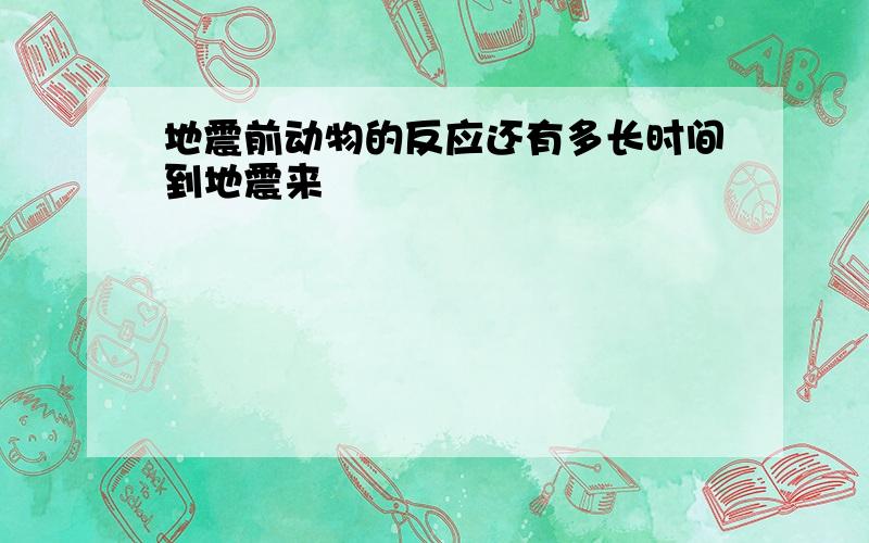 地震前动物的反应还有多长时间到地震来