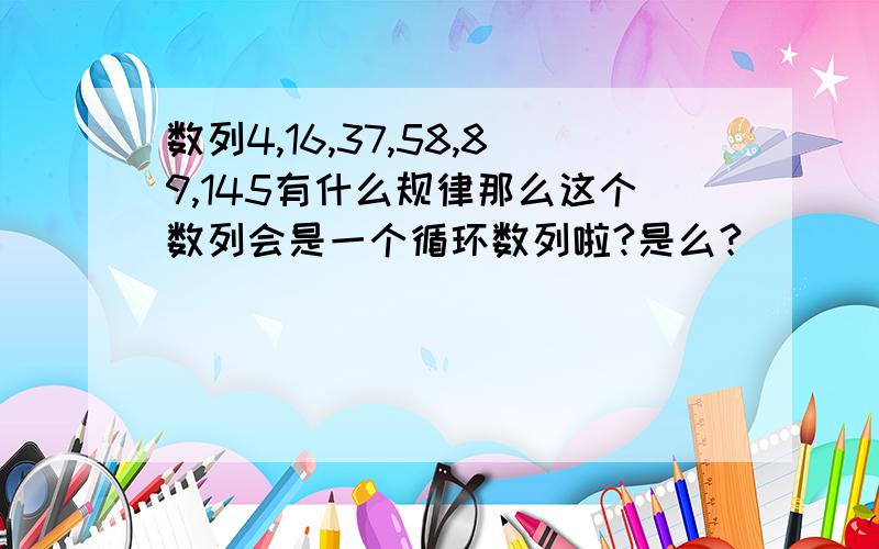 数列4,16,37,58,89,145有什么规律那么这个数列会是一个循环数列啦?是么？