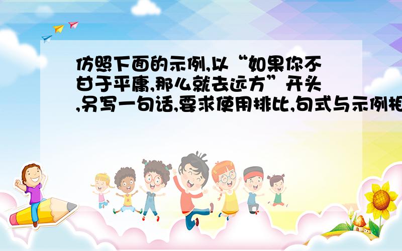 仿照下面的示例,以“如果你不甘于平庸,那么就去远方”开头,另写一句话,要求使用排比,句式与示例相同如果你不甘于平庸,那么就去远方.看千里戈壁孤烟落日,看万里波涛椰岛风光；看十里