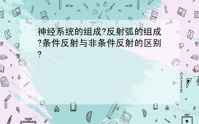 神经系统的组成?反射弧的组成?条件反射与非条件反射的区别?