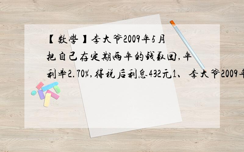 【数学】李大爷2009年5月把自己存定期两年的钱取回,年利率2.70%,得税后利息432元1、李大爷2009年5月把自己存定期两年的钱取回,年利率2.70%,得税后利息432元,李大爷前两年存入银行多少钱?（利