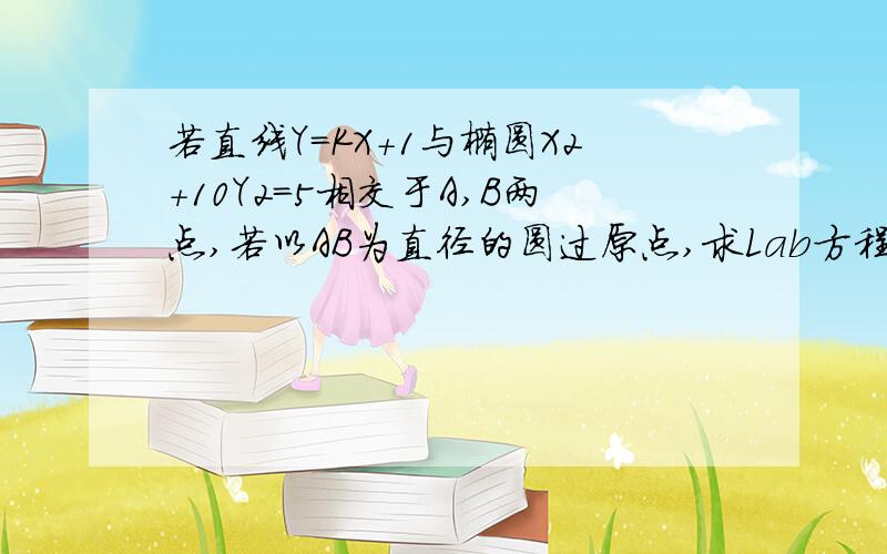 若直线Y=KX+1与椭圆X2+10Y2=5相交于A,B两点,若以AB为直径的圆过原点,求Lab方程Lab的方程，直线L的