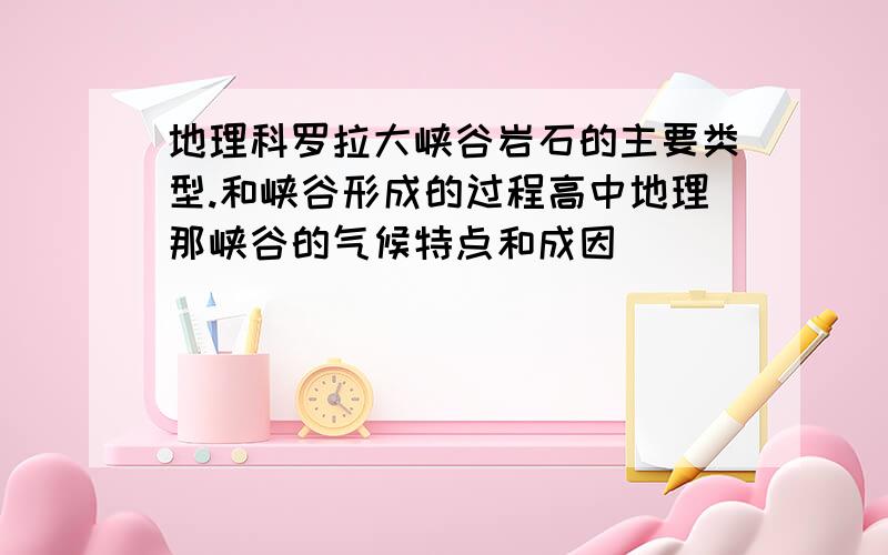 地理科罗拉大峡谷岩石的主要类型.和峡谷形成的过程高中地理那峡谷的气候特点和成因