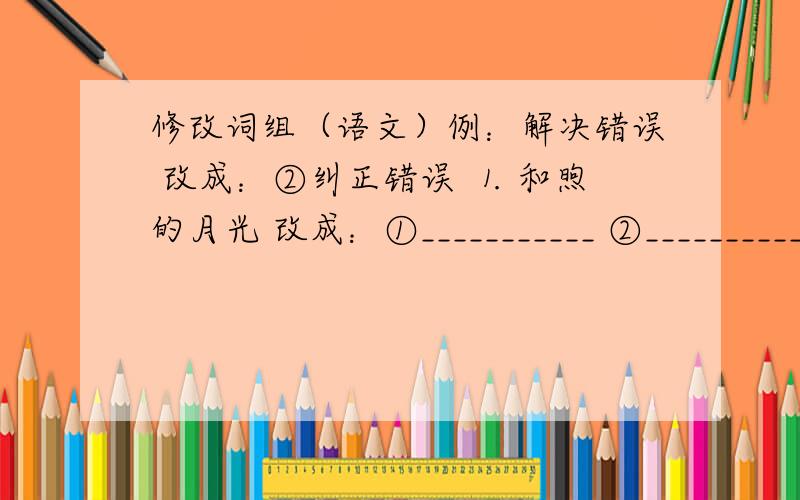 修改词组（语文）例：解决错误 改成：②纠正错误 ⒈ 和煦的月光 改成：①___________ ②___________ ⒉ 改进缺点 改成：①___________ ②___________ 这一题我不怎么懂.