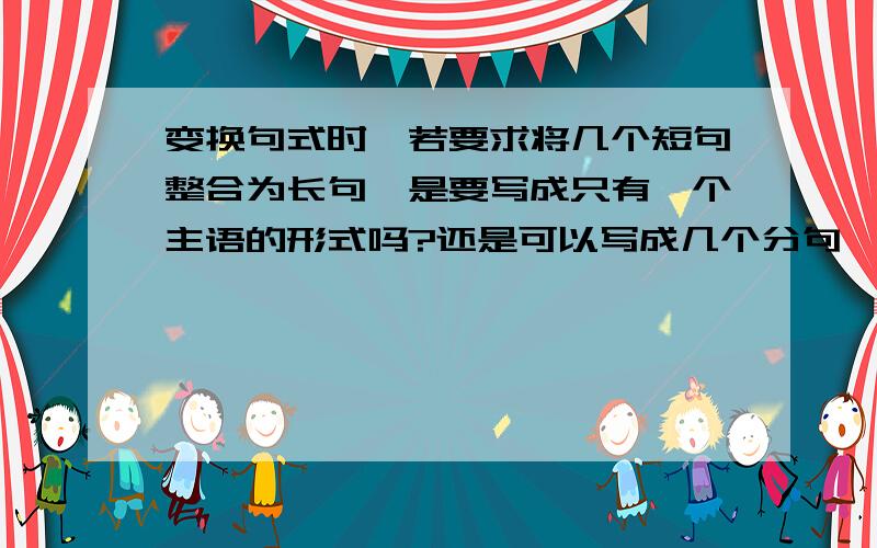 变换句式时,若要求将几个短句整合为长句,是要写成只有一个主语的形式吗?还是可以写成几个分句