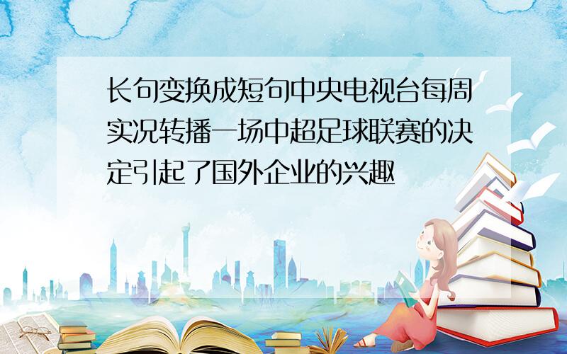 长句变换成短句中央电视台每周实况转播一场中超足球联赛的决定引起了国外企业的兴趣