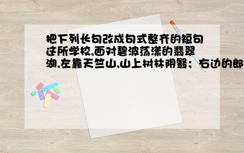 把下列长句改成句式整齐的短句这所学校,面对碧波荡漾的翡翠湖,左靠天竺山,山上树林阴翳；右边的郎川平原一望无边