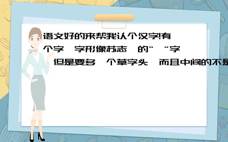 语文好的来帮我认个汉字!有一个字,字形像苏志燮的“燮”字,但是要多一个草字头,而且中间的不是火字,好像像自己的“自”字,那个字好像出现在某个古人名字里过.大家能告诉我读音吗.我