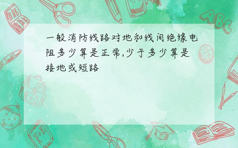 一般消防线路对地和线间绝缘电阻多少算是正常,少于多少算是接地或短路