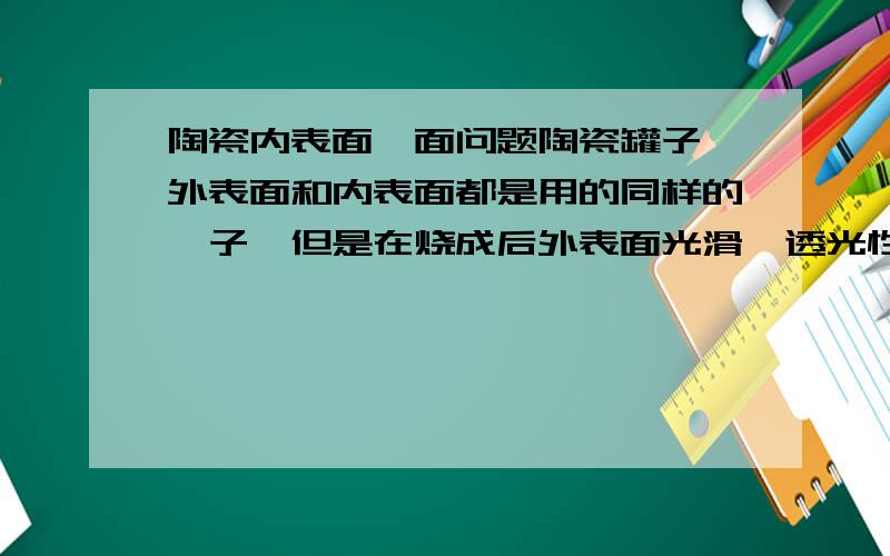 陶瓷内表面釉面问题陶瓷罐子,外表面和内表面都是用的同样的釉子,但是在烧成后外表面光滑,透光性很好,内表面底部釉子呈现密集的针孔状,用手摸上去粗糙,磨手,严重的内壁也这样.少一些