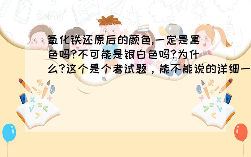 氧化铁还原后的颜色,一定是黑色吗?不可能是银白色吗?为什么?这个是个考试题，能不能说的详细一点，我主要想问关于还原出来的铁是不是有晶体结构，好像又与漫反射有关，总之我想要个