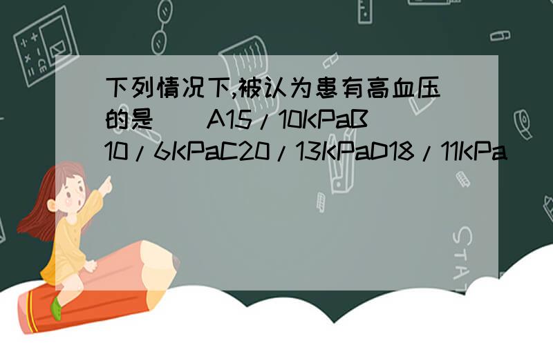 下列情况下,被认为患有高血压的是（）A15/10KPaB10/6KPaC20/13KPaD18/11KPa