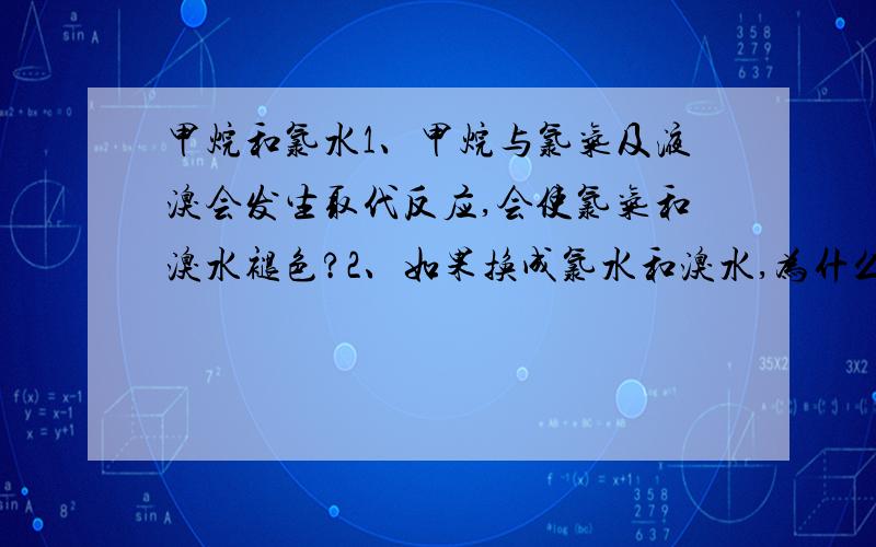 甲烷和氯水1、甲烷与氯气及液溴会发生取代反应,会使氯气和溴水褪色?2、如果换成氯水和溴水,为什么不会反应?3、换成氯水和溴水有现象吗?4、烷烃是不是有机溶剂?请一一回答,并做适当解