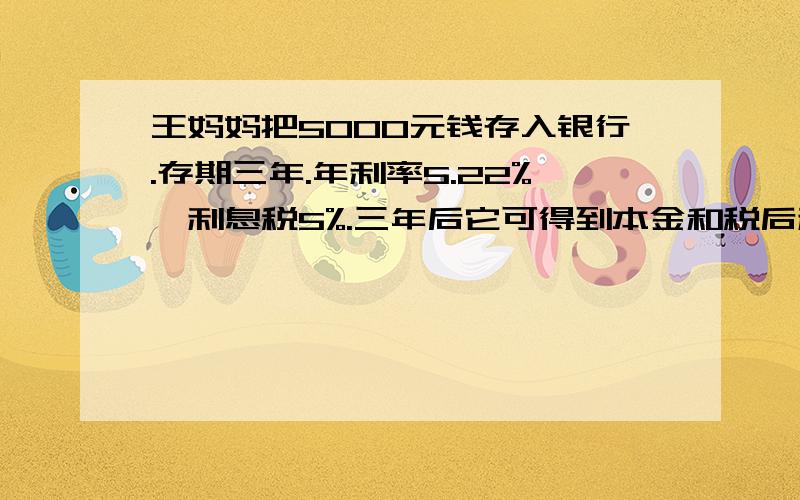 王妈妈把5000元钱存入银行.存期三年.年利率5.22%,利息税5%.三年后它可得到本金和税后利息一共