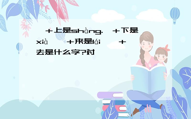 氵＋上是shàng.氵＋下是xià,氵＋来是lái,氵＋去是什么字?对,