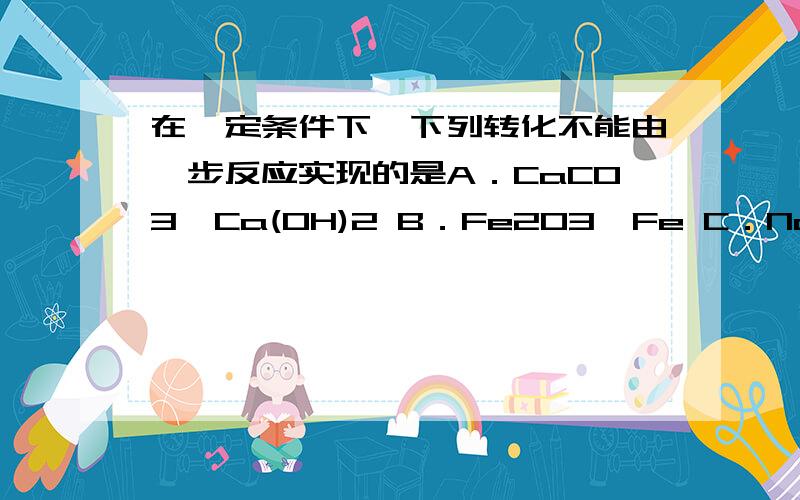 在一定条件下,下列转化不能由一步反应实现的是A．CaCO3→Ca(OH)2 B．Fe2O3→Fe C．NaOH→H2O D．Ca(OH)2→NaOH再加一个如何改变溶质质量分数？