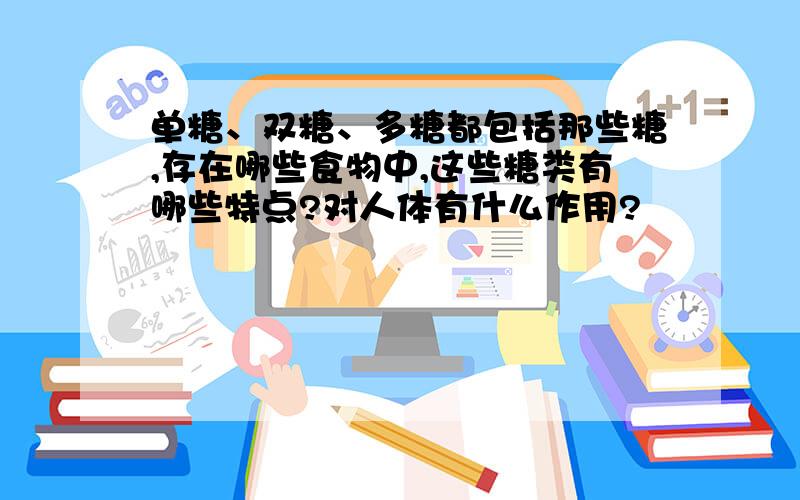 单糖、双糖、多糖都包括那些糖,存在哪些食物中,这些糖类有哪些特点?对人体有什么作用?