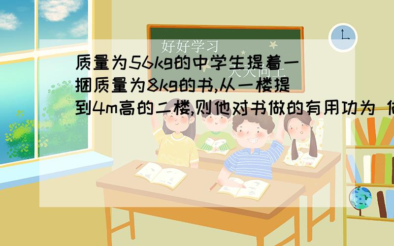 质量为56kg的中学生提着一捆质量为8kg的书,从一楼提到4m高的二楼,则他对书做的有用功为 做工的效率为