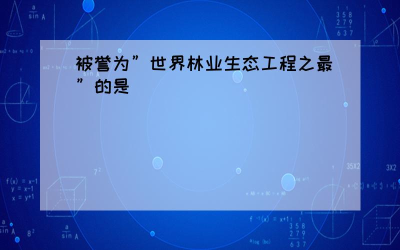 被誉为”世界林业生态工程之最”的是