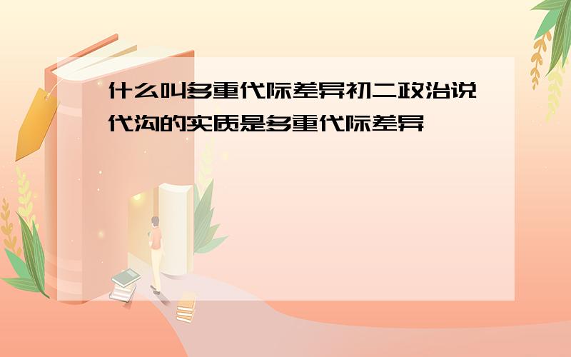 什么叫多重代际差异初二政治说代沟的实质是多重代际差异,